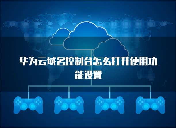 华为云域名控制台怎么打开使用功能设置