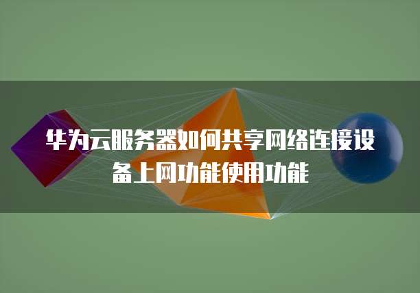 华为云服务器如何共享网络连接设备上网功能使用功能