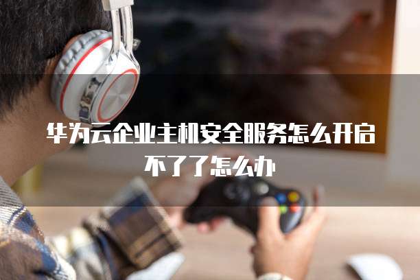 华为云企业主机安全服务怎么开启不了了怎么办