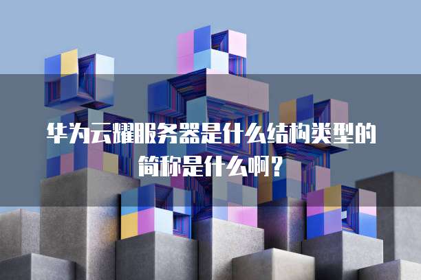 华为云耀服务器是什么结构类型的简称是什么啊?