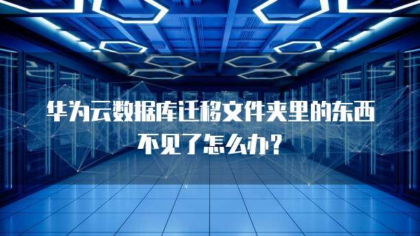 华为云数据库迁移文件夹里的东西不见了怎么办?