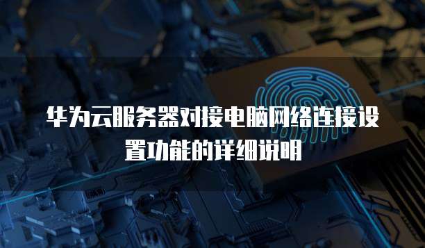 华为云服务器对接电脑网络连接设置功能的详细说明