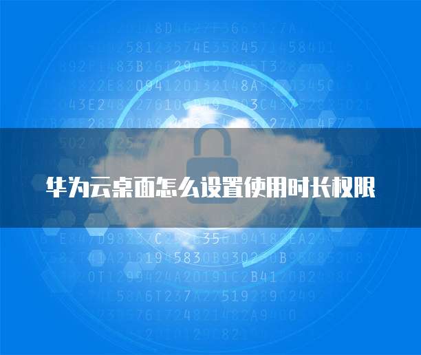 华为云桌面怎么设置使用时长权限