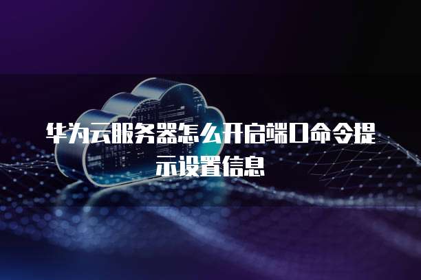 华为云服务器怎么开启端口命令提示设置信息