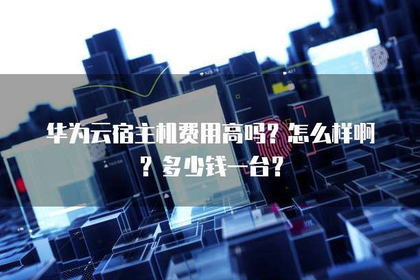 华为云宿主机费用高吗?怎么样啊?多少钱一台?