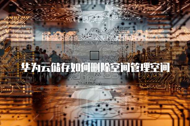 华为云储存如何删除空间管理空间