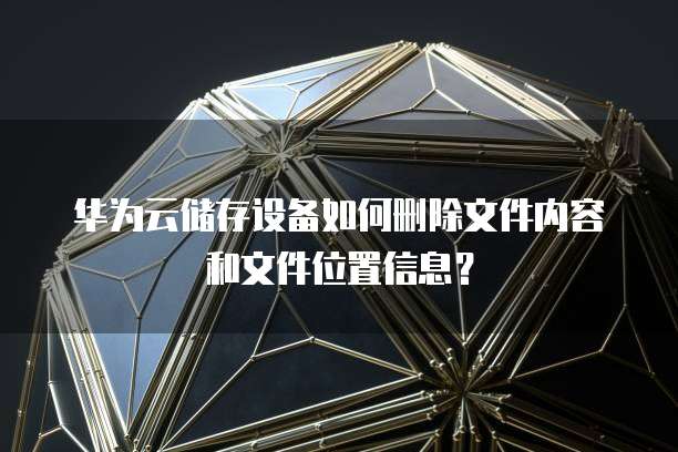华为云储存设备如何删除文件内容和文件位置信息?