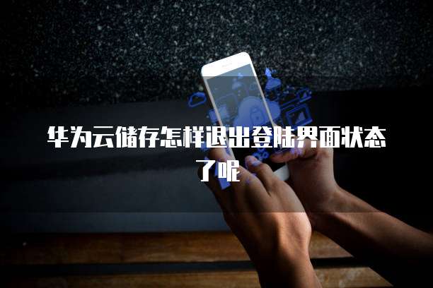 华为云储存怎样退出登陆界面状态了呢