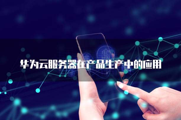 华为云服务器在产品生产中的应用