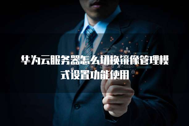 华为云服务器怎么切换镜像管理模式设置功能使用