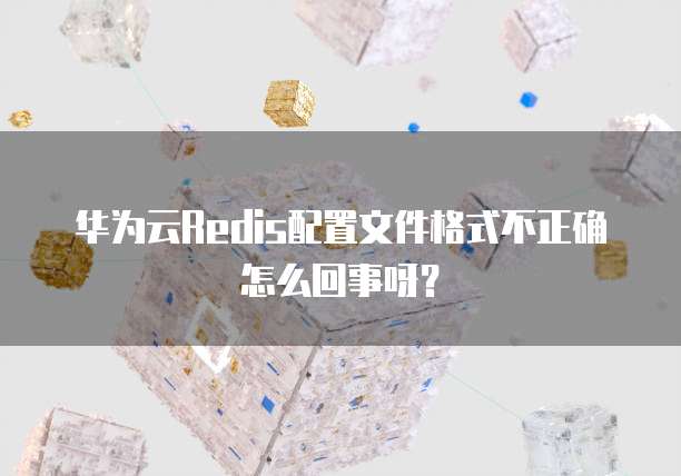 华为云Redis配置文件格式不正确怎么回事呀?