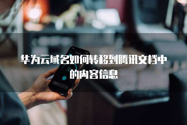 华为云域名如何转移到腾讯文档中的内容信息