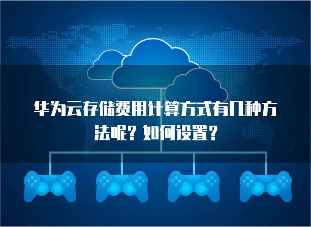 华为云存储费用计算方式有几种方法呢?如何设置?