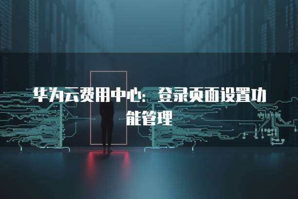 华为云费用中心:登录页面设置功能管理