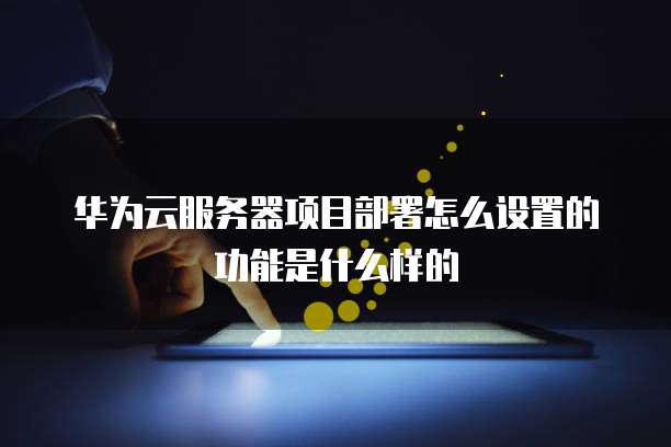 华为云服务器项目部署怎么设置的功能是什么样的