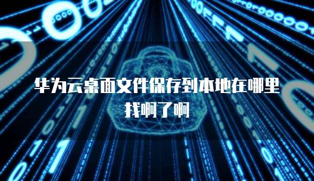 华为云桌面文件保存到本地在哪里找啊了啊