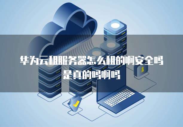 华为云租服务器怎么租的啊安全吗是真的吗啊吗