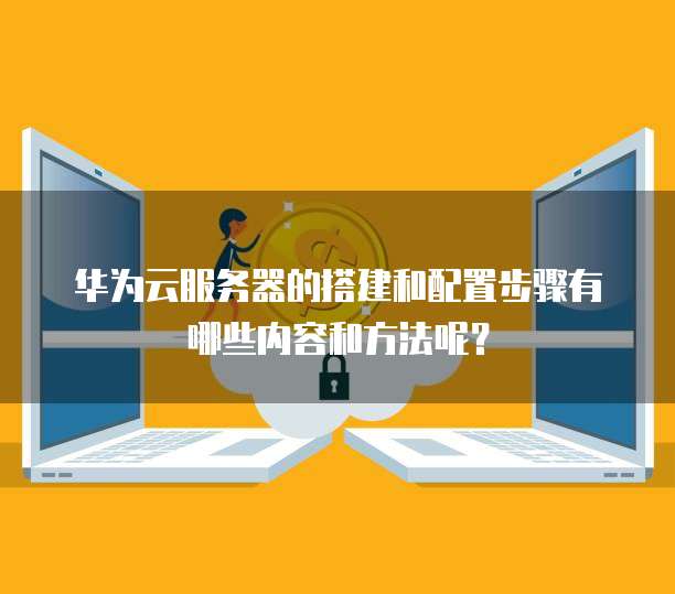 华为云服务器的搭建和配置步骤有哪些内容和方法呢?