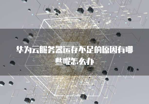 华为云服务器运存不足的原因有哪些呢怎么办
