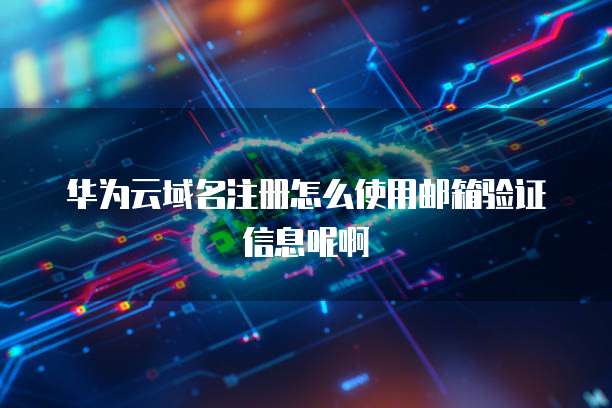 华为云域名注册怎么使用邮箱验证信息呢啊