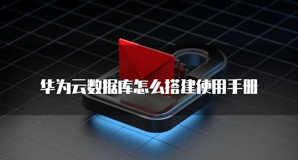 华为云数据库怎么搭建使用手册