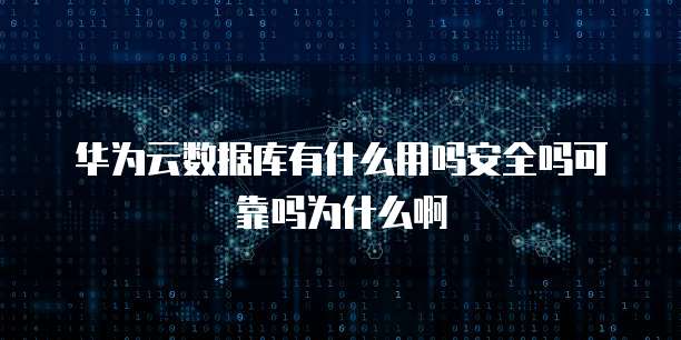 华为云数据库有什么用吗安全吗可靠吗为什么啊