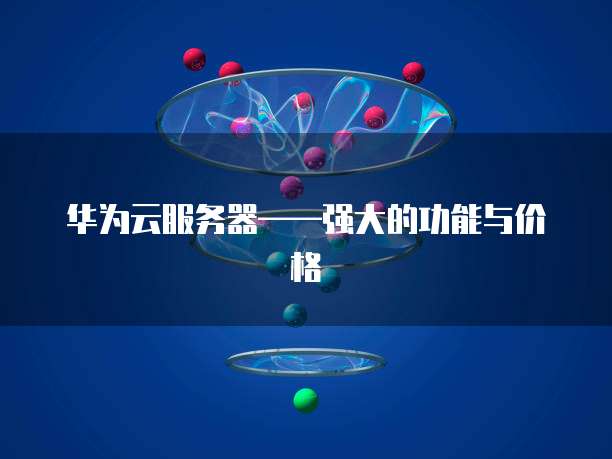 华为云服务器——强大的功能与价格