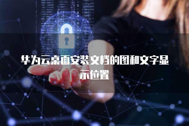 华为云桌面安装文档的图和文字显示位置