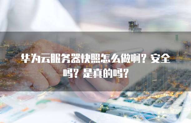 华为云服务器快照怎么做啊?安全吗?是真的吗?