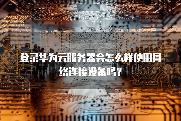 登录华为云服务器会怎么样使用网络连接设备吗?