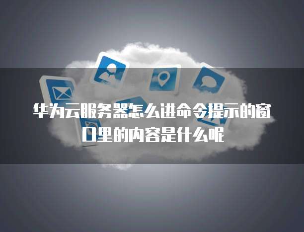 华为云服务器怎么进命令提示的窗口里的内容是什么呢