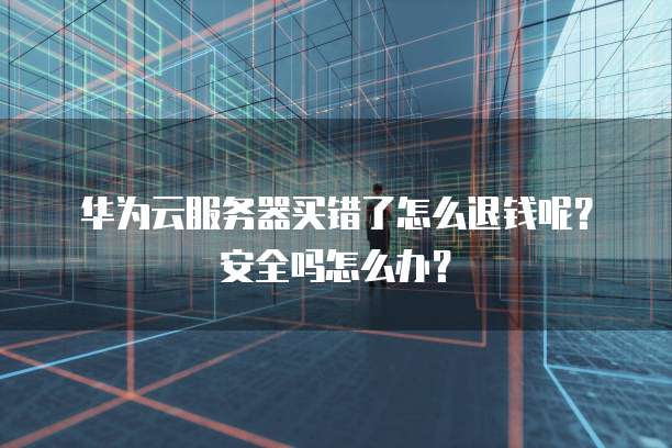 华为云服务器买错了怎么退钱呢?安全吗怎么办?