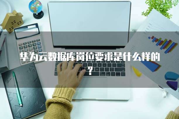 华为云数据库岗位要求是什么样的?