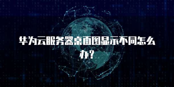 华为云服务器桌面图显示不同怎么办？
