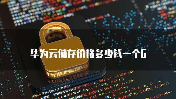华为云储存价格多少钱一个G