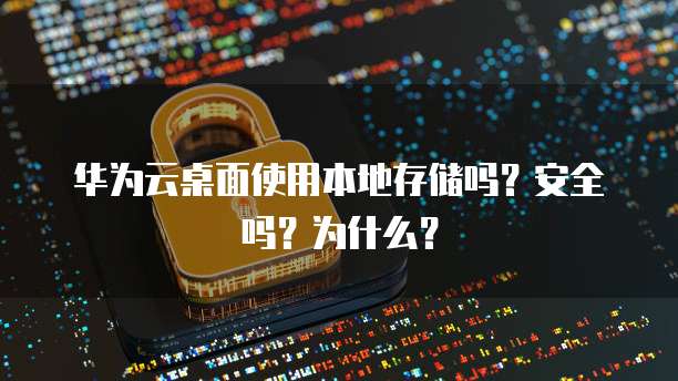 华为云桌面使用本地存储吗？安全吗？为什么？