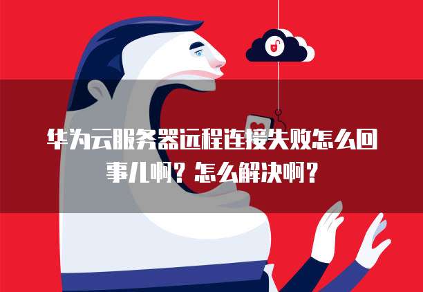 华为云服务器远程连接失败怎么回事儿啊？怎么解决啊？