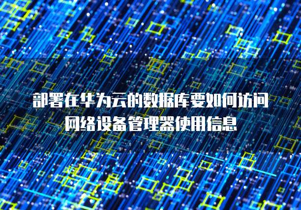 部署在华为云的数据库要如何访问网络设备管理器使用信息