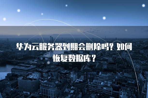 华为云服务器到期会删除吗?如何恢复数据库?