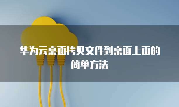华为云桌面拷贝文件到桌面上面的简单方法