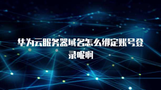 华为云服务器域名怎么绑定账号登录呢啊