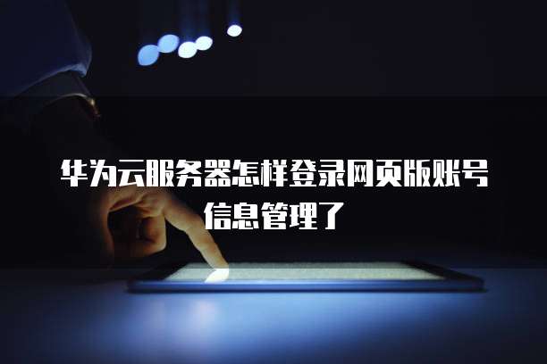 华为云服务器怎样登录网页版账号信息管理了