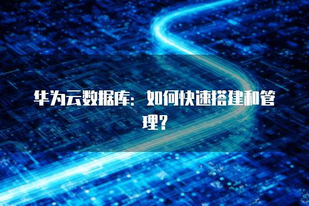 华为云数据库:如何快速搭建和管理?
