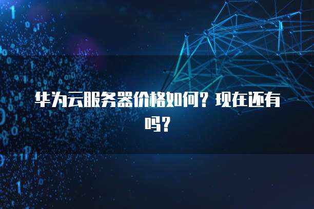 华为云服务器价格如何?现在还有吗?