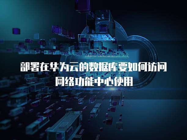 部署在华为云的数据库要如何访问网络功能中心使用
