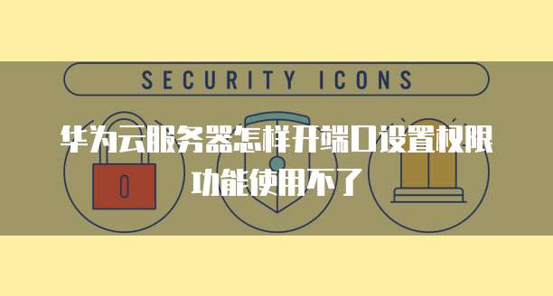 华为云服务器怎样开端口设置权限功能使用不了