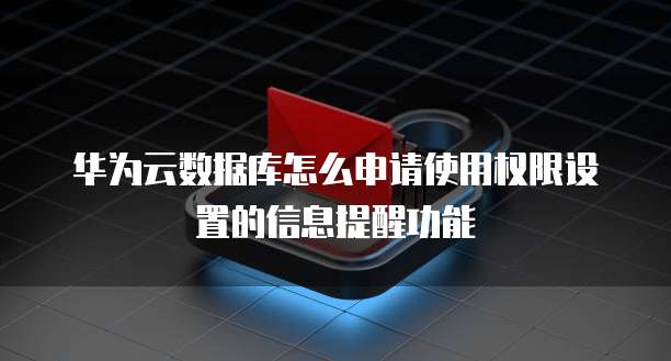华为云数据库怎么申请使用权限设置的信息提醒功能