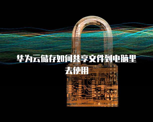 华为云储存如何共享文件到电脑里去使用