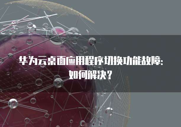 华为云桌面应用程序切换功能故障:如何解决?
