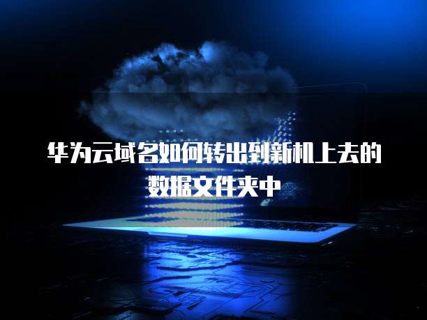 华为云域名如何转出到新机上去的数据文件夹中